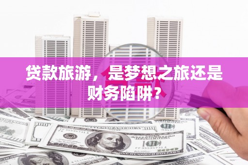 迪庆贷款旅游，是梦想之旅还是财务陷阱？