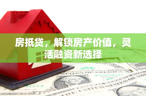 迪庆房抵贷，解锁房产价值，灵活融资新选择