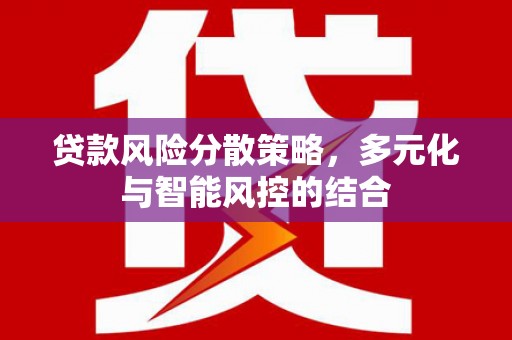 迪庆贷款风险分散策略，多元化与智能风控的结合
