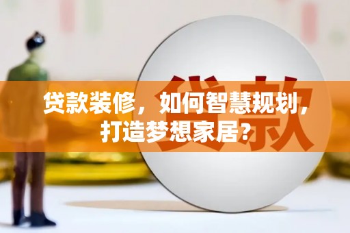 迪庆贷款装修，如何智慧规划，打造梦想家居？