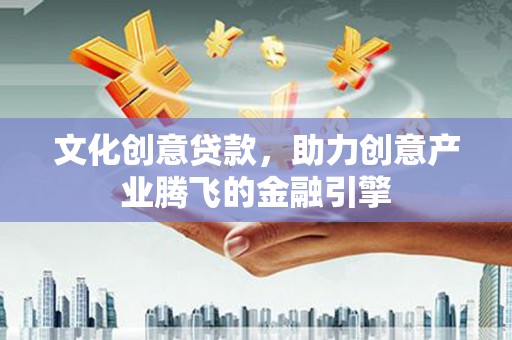 迪庆文化创意贷款，助力创意产业腾飞的金融引擎
