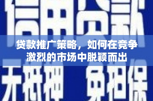 迪庆贷款推广策略，如何在竞争激烈的市场中脱颖而出