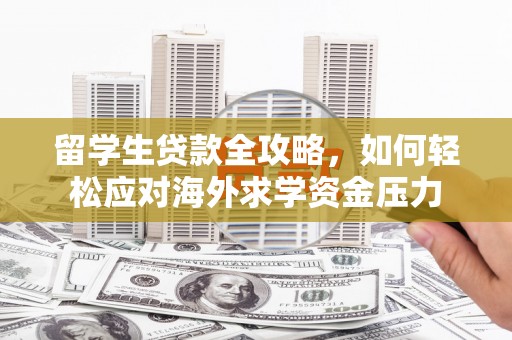 迪庆留学生贷款全攻略，如何轻松应对海外求学资金压力