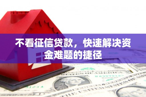 迪庆不看征信贷款，快速解决资金难题的捷径