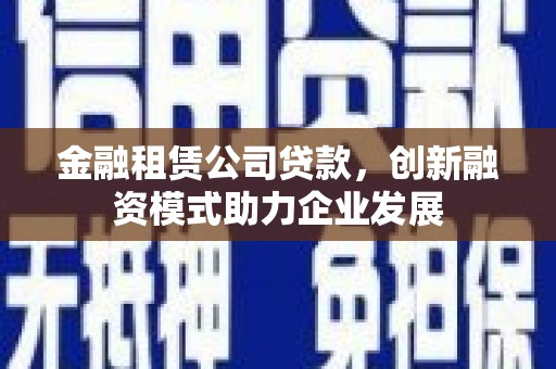 迪庆金融租赁公司贷款，创新融资模式助力企业发展