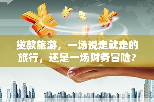 迪庆贷款旅游，一场说走就走的旅行，还是一场财务冒险？