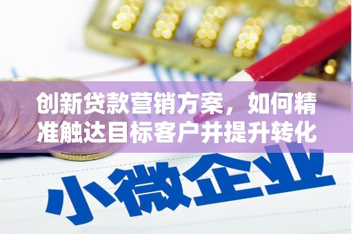迪庆创新贷款营销方案，如何精准触达目标客户并提升转化率