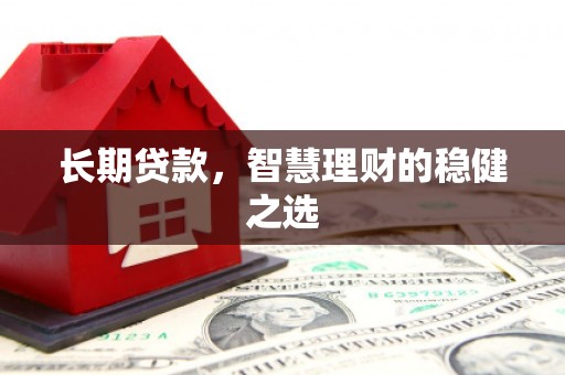 迪庆长期贷款，智慧理财的稳健之选