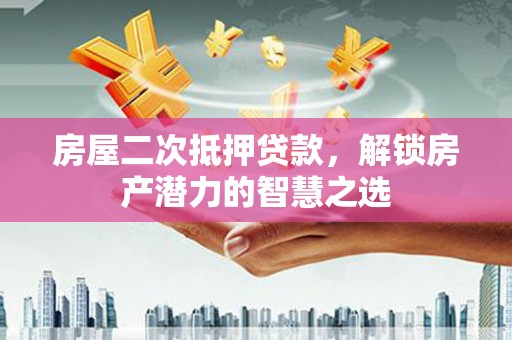 迪庆房屋二次抵押贷款，解锁房产潜力的智慧之选