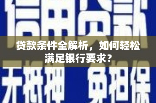 迪庆贷款条件全解析，如何轻松满足银行要求？