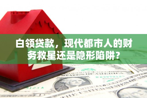 迪庆白领贷款，现代都市人的财务救星还是隐形陷阱？