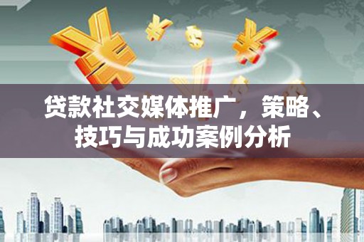 迪庆贷款社交媒体推广，策略、技巧与成功案例分析