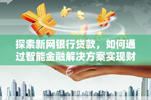 迪庆探索新网银行贷款，如何通过智能金融解决方案实现财富增长