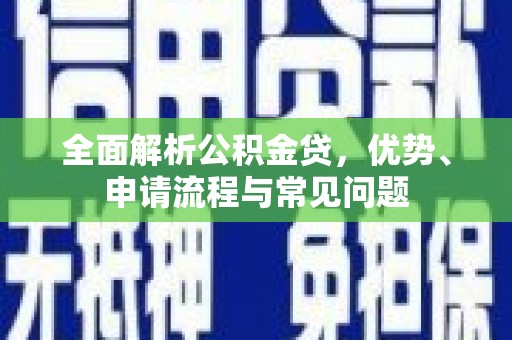迪庆全面解析公积金贷，优势、申请流程与常见问题