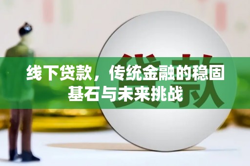 迪庆线下贷款，传统金融的稳固基石与未来挑战