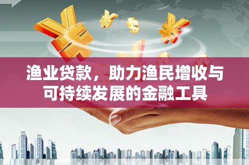 迪庆渔业贷款，助力渔民增收与可持续发展的金融工具