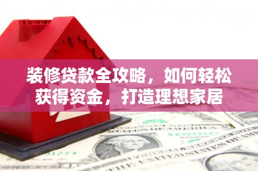 迪庆装修贷款全攻略，如何轻松获得资金，打造理想家居
