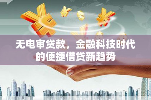 迪庆无电审贷款，金融科技时代的便捷借贷新趋势
