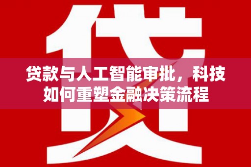 迪庆贷款与人工智能审批，科技如何重塑金融决策流程