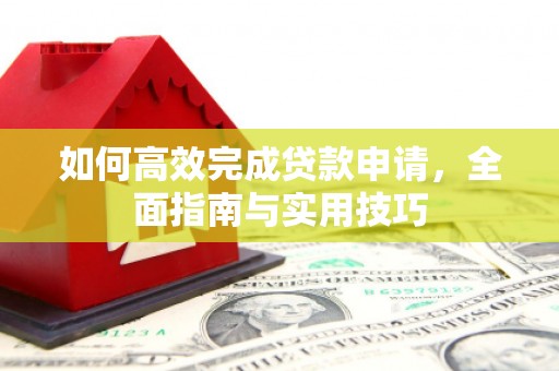 迪庆如何高效完成贷款申请，全面指南与实用技巧
