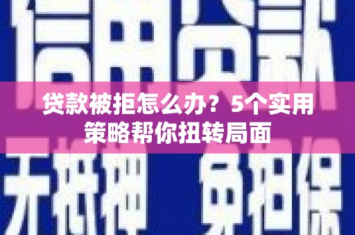 迪庆贷款被拒怎么办？5个实用策略帮你扭转局面