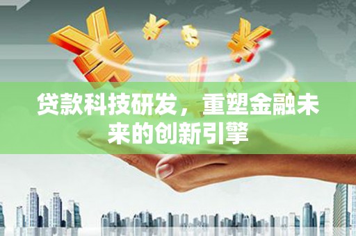 迪庆贷款科技研发，重塑金融未来的创新引擎