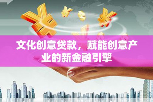迪庆文化创意贷款，赋能创意产业的新金融引擎