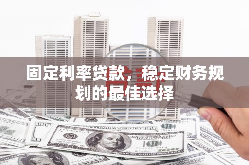 迪庆固定利率贷款，稳定财务规划的最佳选择