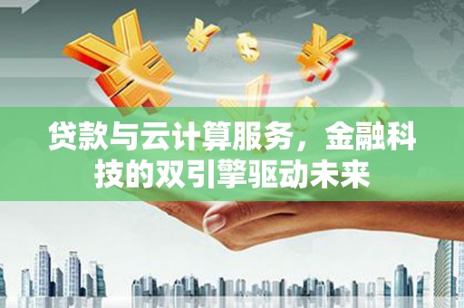 迪庆贷款与云计算服务，金融科技的双引擎驱动未来