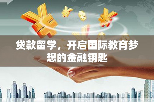 迪庆贷款留学，开启国际教育梦想的金融钥匙