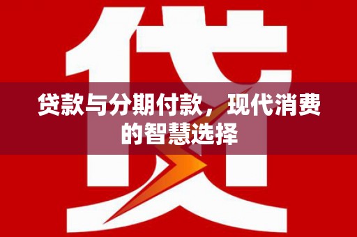 迪庆贷款与分期付款，现代消费的智慧选择