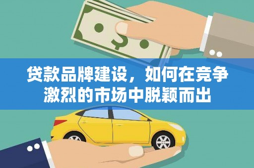 迪庆贷款品牌建设，如何在竞争激烈的市场中脱颖而出