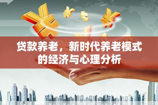 迪庆贷款养老，新时代养老模式的经济与心理分析
