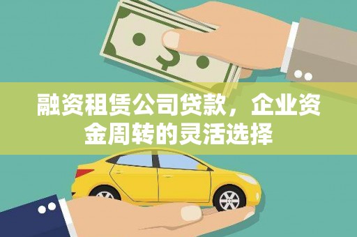 迪庆融资租赁公司贷款，企业资金周转的灵活选择