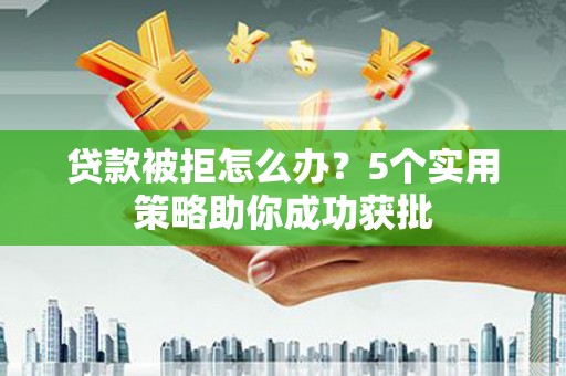 迪庆贷款被拒怎么办？5个实用策略助你成功获批