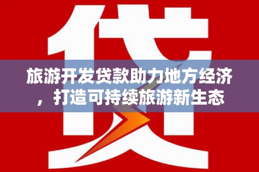 迪庆旅游开发贷款助力地方经济，打造可持续旅游新生态