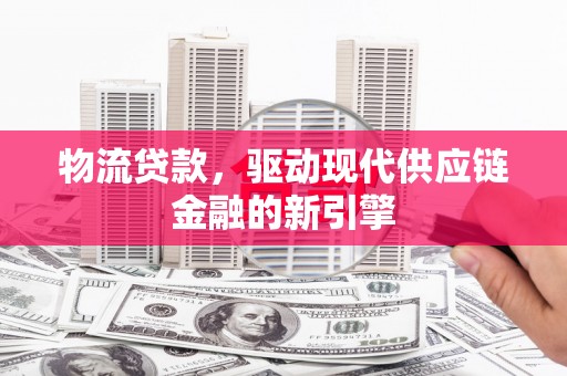 迪庆物流贷款，驱动现代供应链金融的新引擎
