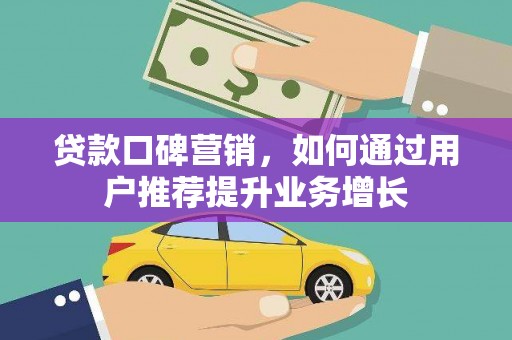 迪庆贷款口碑营销，如何通过用户推荐提升业务增长