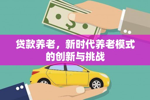 迪庆贷款养老，新时代养老模式的创新与挑战