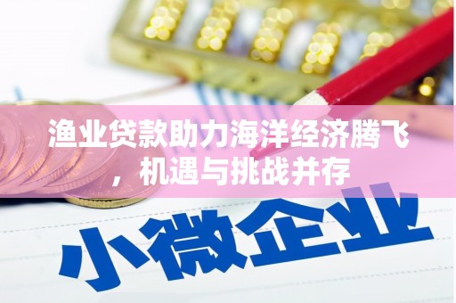 迪庆渔业贷款助力海洋经济腾飞，机遇与挑战并存