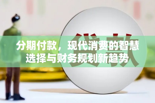 迪庆分期付款，现代消费的智慧选择与财务规划新趋势