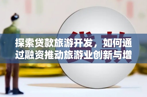 迪庆探索贷款旅游开发，如何通过融资推动旅游业创新与增长