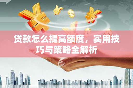 迪庆贷款怎么提高额度，实用技巧与策略全解析