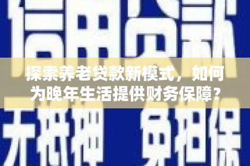 迪庆探索养老贷款新模式，如何为晚年生活提供财务保障？