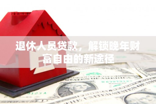 迪庆退休人员贷款，解锁晚年财富自由的新途径