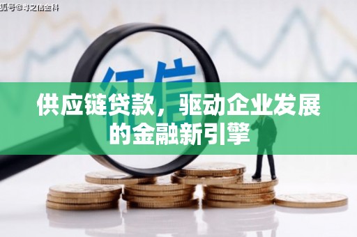 迪庆供应链贷款，驱动企业发展的金融新引擎
