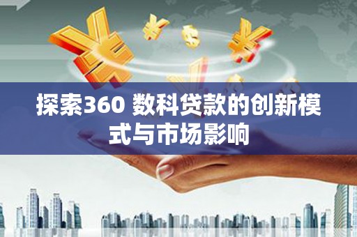 迪庆探索360 数科贷款的创新模式与市场影响