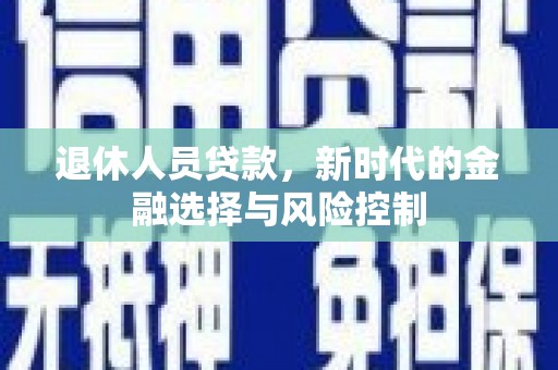 迪庆退休人员贷款，新时代的金融选择与风险控制