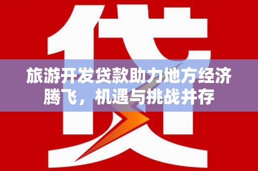 迪庆旅游开发贷款助力地方经济腾飞，机遇与挑战并存