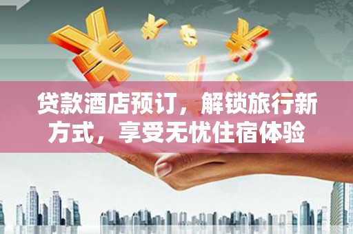 迪庆贷款酒店预订，解锁旅行新方式，享受无忧住宿体验